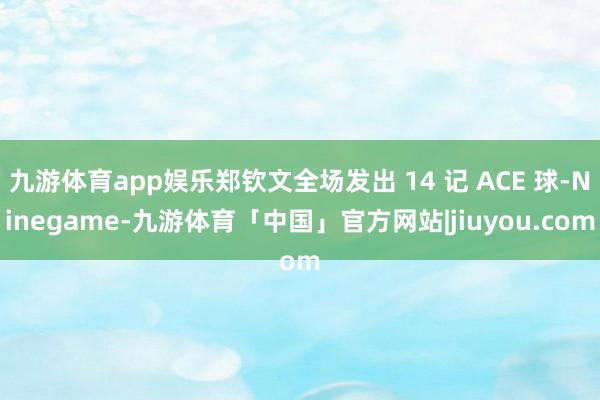 九游体育app娱乐郑钦文全场发出 14 记 ACE 球-Ninegame-九游体育「中国」官方网站|jiuyou.com