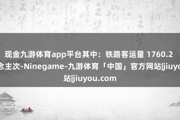 现金九游体育app平台其中：铁路客运量 1760.2 万东说念主次-Ninegame-九游体育「中国」官方网站|jiuyou.com