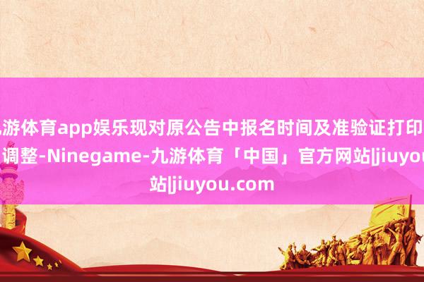 九游体育app娱乐现对原公告中报名时间及准验证打印时间作出调整-Ninegame-九游体育「中国」官方网站|jiuyou.com