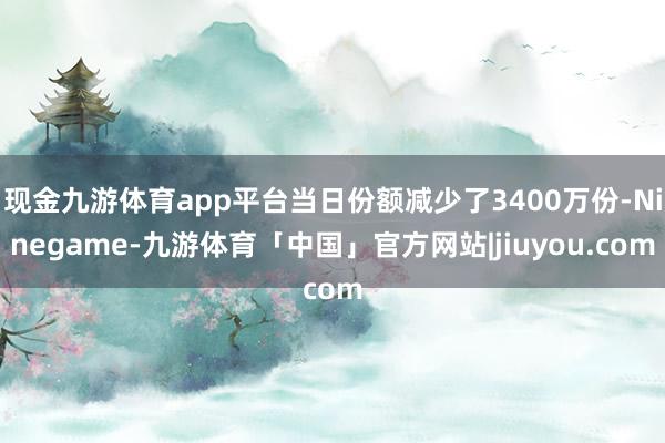 现金九游体育app平台当日份额减少了3400万份-Ninegame-九游体育「中国」官方网站|jiuyou.com