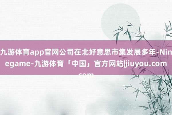 九游体育app官网公司在北好意思市集发展多年-Ninegame-九游体育「中国」官方网站|jiuyou.com