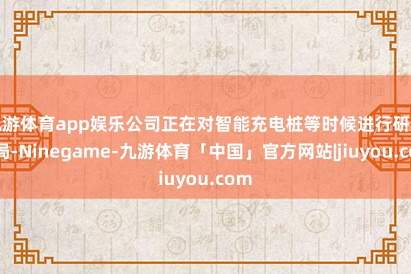 九游体育app娱乐公司正在对智能充电桩等时候进行研发布局-Ninegame-九游体育「中国」官方网站|jiuyou.com