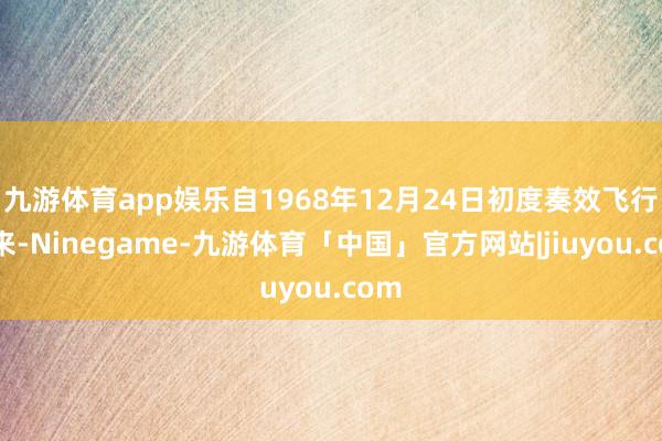 九游体育app娱乐自1968年12月24日初度奏效飞行以来-Ninegame-九游体育「中国」官方网站|jiuyou.com