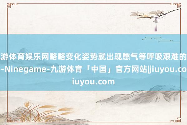 九游体育娱乐网略略变化姿势就出现憋气等呼吸艰难的症状-Ninegame-九游体育「中国」官方网站|jiuyou.com