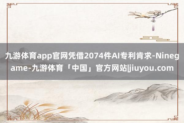 九游体育app官网凭借2074件AI专利肯求-Ninegame-九游体育「中国」官方网站|jiuyou.com