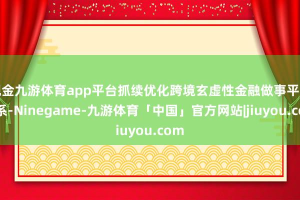 现金九游体育app平台抓续优化跨境玄虚性金融做事平台体系-Ninegame-九游体育「中国」官方网站|jiuyou.com