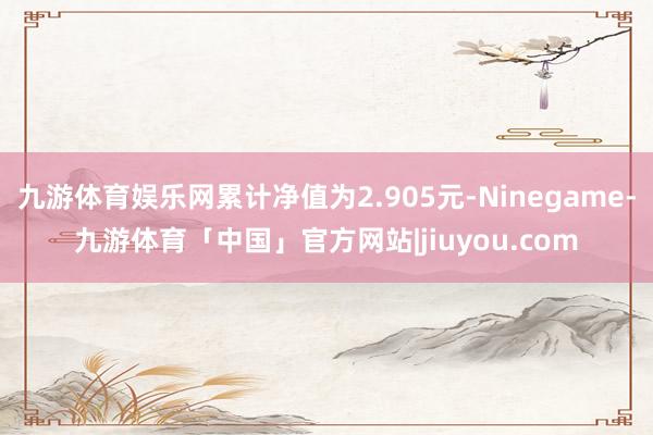 九游体育娱乐网累计净值为2.905元-Ninegame-九游体育「中国」官方网站|jiuyou.com