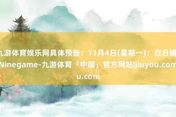 九游体育娱乐网具体预告：11月4日(星期一)：白日晴-Ninegame-九游体育「中国」官方网站|jiuyou.com