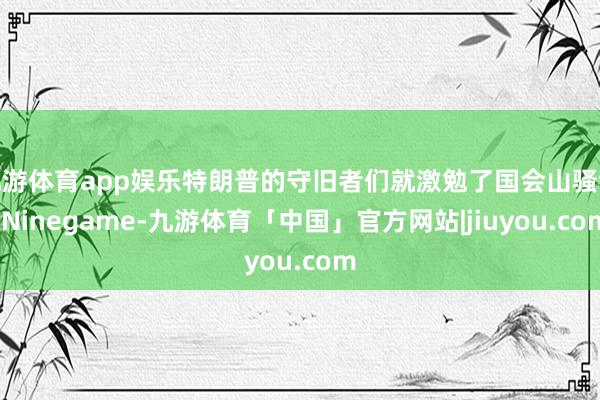 九游体育app娱乐特朗普的守旧者们就激勉了国会山骚乱-Ninegame-九游体育「中国」官方网站|jiuyou.com