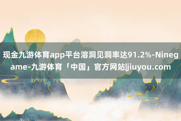 现金九游体育app平台溶洞见洞率达91.2%-Ninegame-九游体育「中国」官方网站|jiuyou.com