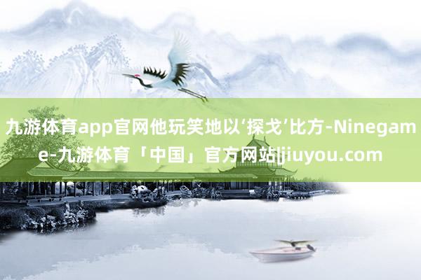 九游体育app官网他玩笑地以‘探戈’比方-Ninegame-九游体育「中国」官方网站|jiuyou.com