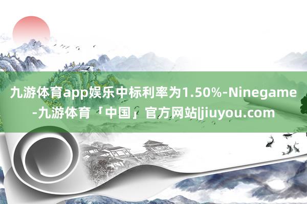 九游体育app娱乐中标利率为1.50%-Ninegame-九游体育「中国」官方网站|jiuyou.com