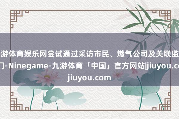 九游体育娱乐网尝试通过采访市民、燃气公司及关联监管部门-Ninegame-九游体育「中国」官方网站|jiuyou.com