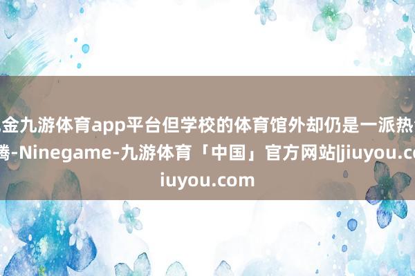 现金九游体育app平台但学校的体育馆外却仍是一派热气腾腾-Ninegame-九游体育「中国」官方网站|jiuyou.com