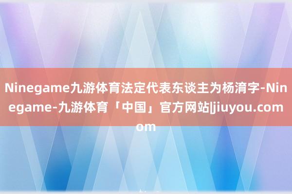 Ninegame九游体育法定代表东谈主为杨淯字-Ninegame-九游体育「中国」官方网站|jiuyou.com