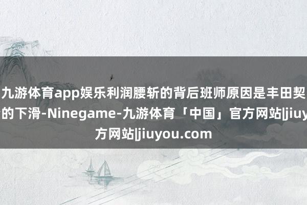 九游体育app娱乐　　利润腰斩的背后班师原因是丰田契季度销量的下滑-Ninegame-九游体育「中国」官方网站|jiuyou.com