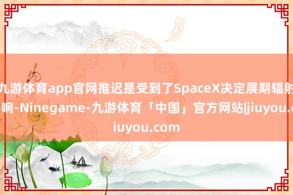 九游体育app官网推迟是受到了SpaceX决定展期辐射的影响-Ninegame-九游体育「中国」官方网站|jiuyou.com