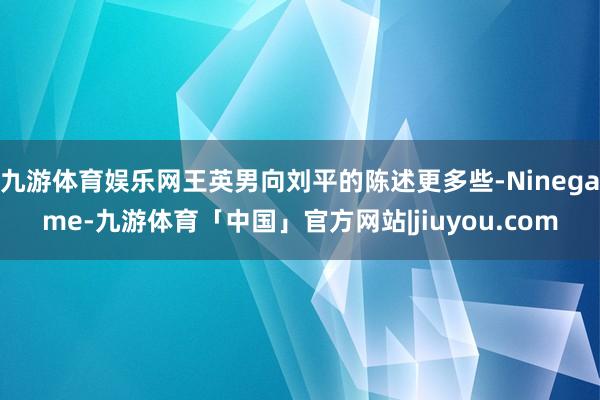 九游体育娱乐网王英男向刘平的陈述更多些-Ninegame-九游体育「中国」官方网站|jiuyou.com