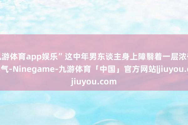 九游体育app娱乐”这中年男东谈主身上障翳着一层浓郁的黑气-Ninegame-九游体育「中国」官方网站|jiuyou.com