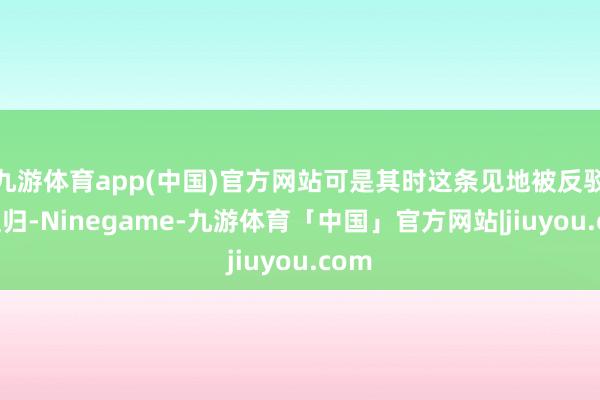 九游体育app(中国)官方网站可是其时这条见地被反驳了且归-Ninegame-九游体育「中国」官方网站|jiuyou.com