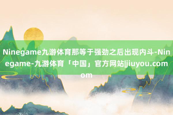 Ninegame九游体育那等于强劲之后出现内斗-Ninegame-九游体育「中国」官方网站|jiuyou.com