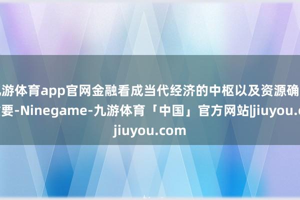 九游体育app官网金融看成当代经济的中枢以及资源确立的重要-Ninegame-九游体育「中国」官方网站|jiuyou.com