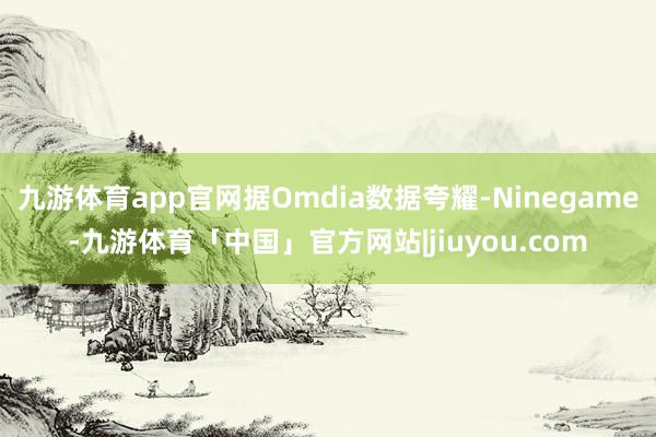 九游体育app官网据Omdia数据夸耀-Ninegame-九游体育「中国」官方网站|jiuyou.com