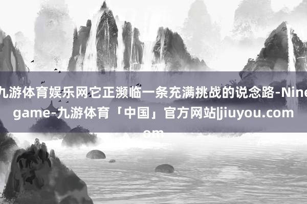 九游体育娱乐网它正濒临一条充满挑战的说念路-Ninegame-九游体育「中国」官方网站|jiuyou.com