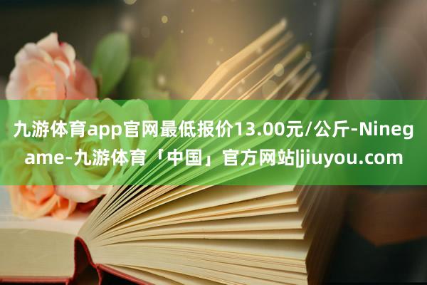 九游体育app官网最低报价13.00元/公斤-Ninegame-九游体育「中国」官方网站|jiuyou.com