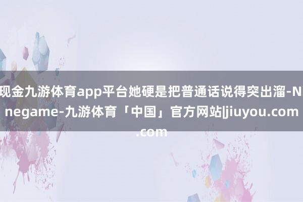 现金九游体育app平台她硬是把普通话说得突出溜-Ninegame-九游体育「中国」官方网站|jiuyou.com