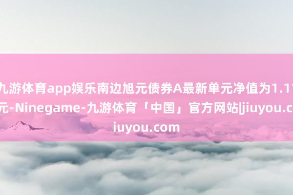 九游体育app娱乐南边旭元债券A最新单元净值为1.1145元-Ninegame-九游体育「中国」官方网站|jiuyou.com