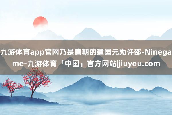 九游体育app官网乃是唐朝的建国元勋许邵-Ninegame-九游体育「中国」官方网站|jiuyou.com