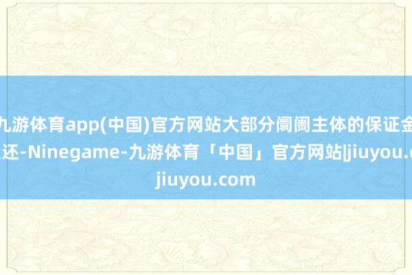 九游体育app(中国)官方网站大部分阛阓主体的保证金已退还-Ninegame-九游体育「中国」官方网站|jiuyou.com