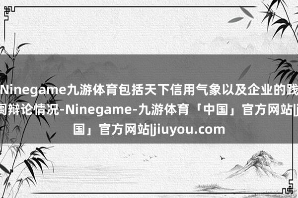 Ninegame九游体育包括天下信用气象以及企业的践约能力、阛阓辩论情况-Ninegame-九游体育「中国」官方网站|jiuyou.com