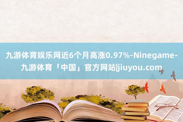 九游体育娱乐网近6个月高涨0.97%-Ninegame-九游体育「中国」官方网站|jiuyou.com