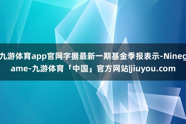 九游体育app官网字据最新一期基金季报表示-Ninegame-九游体育「中国」官方网站|jiuyou.com