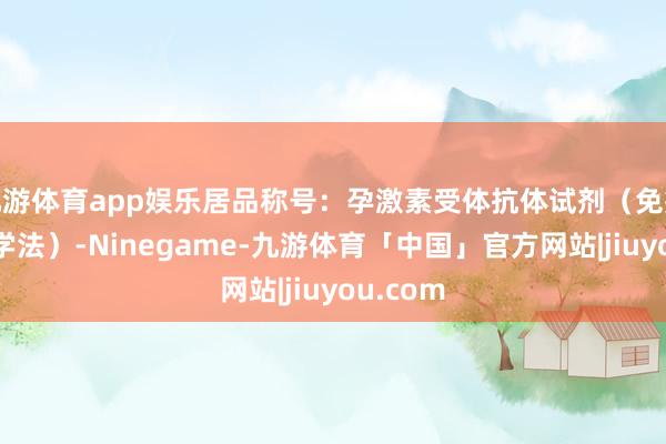 九游体育app娱乐居品称号：孕激素受体抗体试剂（免疫组织化学法）-Ninegame-九游体育「中国」官方网站|jiuyou.com