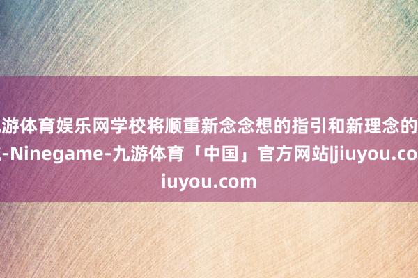 九游体育娱乐网学校将顺重新念念想的指引和新理念的导航-Ninegame-九游体育「中国」官方网站|jiuyou.com