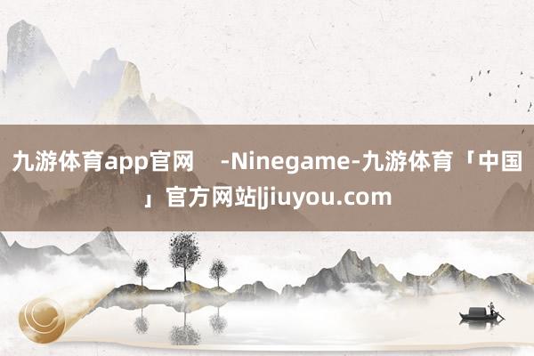 九游体育app官网    -Ninegame-九游体育「中国」官方网站|jiuyou.com