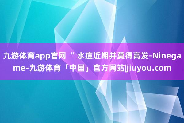 九游体育app官网 “ 水痘近期并莫得高发-Ninegame-九游体育「中国」官方网站|jiuyou.com