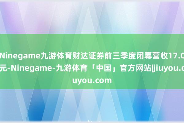 Ninegame九游体育财达证券前三季度闭幕营收17.05亿元-Ninegame-九游体育「中国」官方网站|jiuyou.com