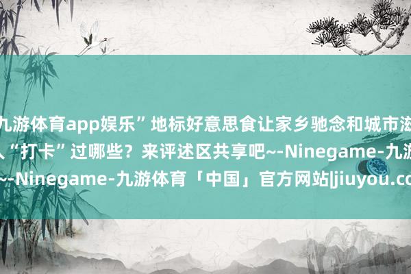 九游体育app娱乐”地标好意思食让家乡驰念和城市滋味就这么具象化了你王人“打卡”过哪些？来评述区共享吧~-Ninegame-九游体育「中国」官方网站|jiuyou.com