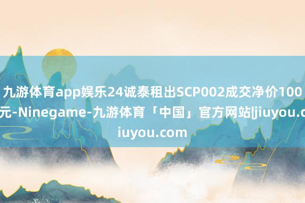 九游体育app娱乐24诚泰租出SCP002成交净价100.00元-Ninegame-九游体育「中国」官方网站|jiuyou.com