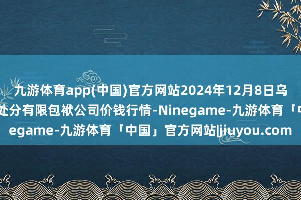 九游体育app(中国)官方网站2024年12月8日乌鲁木皆北园春果业狡计处分有限包袱公司价钱行情-Ninegame-九游体育「中国」官方网站|jiuyou.com