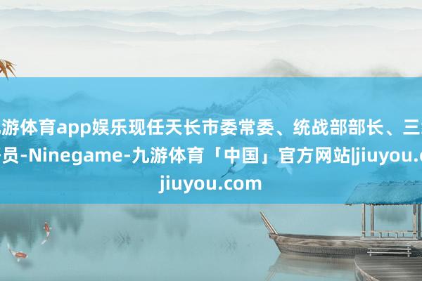 九游体育app娱乐现任天长市委常委、统战部部长、三级调研员-Ninegame-九游体育「中国」官方网站|jiuyou.com