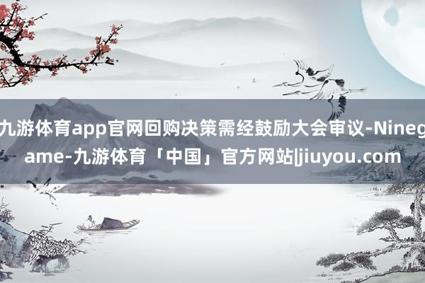 九游体育app官网回购决策需经鼓励大会审议-Ninegame-九游体育「中国」官方网站|jiuyou.com