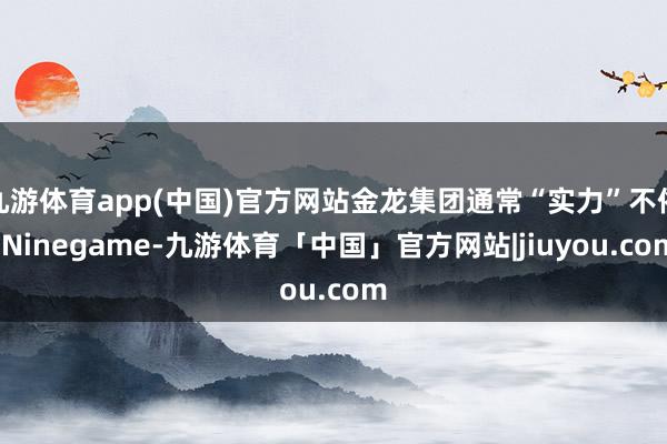 九游体育app(中国)官方网站金龙集团通常“实力”不俗-Ninegame-九游体育「中国」官方网站|jiuyou.com