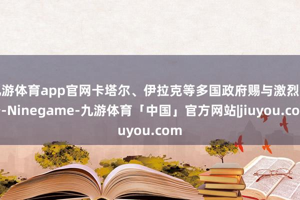 九游体育app官网卡塔尔、伊拉克等多国政府赐与激烈责备-Ninegame-九游体育「中国」官方网站|jiuyou.com